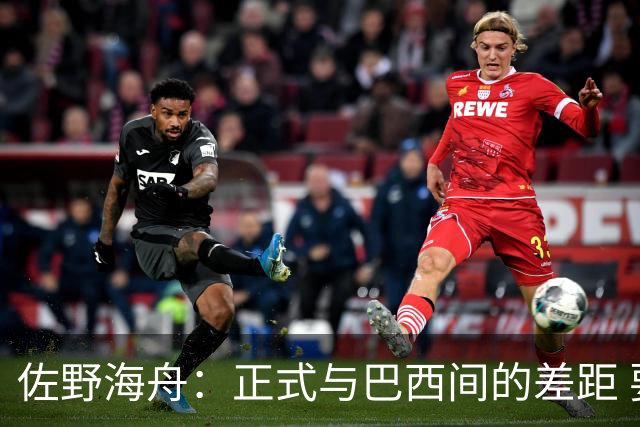佐野海舟：正式与巴西间的差距 要努力成为能带队取胜的核心球员