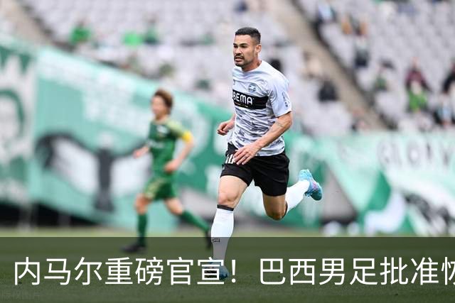 内马尔重磅官宣！巴西男足批准恢复训练，首秀日期确定