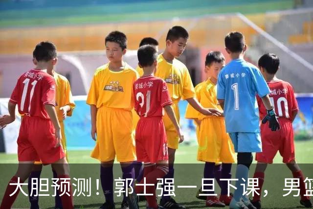 大胆预测！郭士强一旦下课，男篮新主帅99％在以下会在这三人之间产生