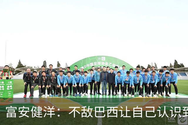 富安健洋：不敌巴西让自己认识到短板 可以的话希望重返英超效力