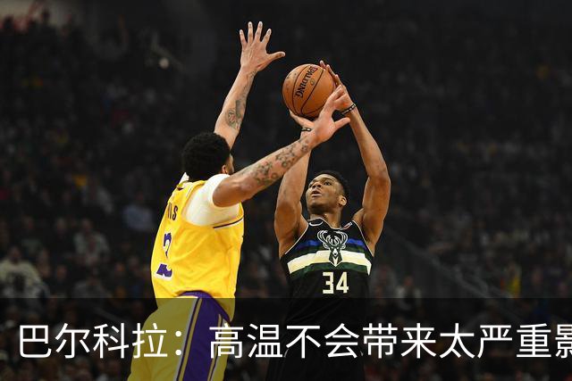 巴尔科拉：高温不会带来太严重影响，德尚让我注意和姆巴佩换位