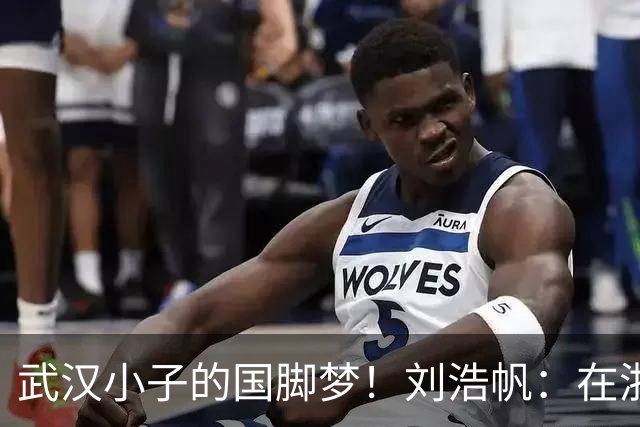 武汉小子的国脚梦！刘浩帆：在浙里成长 在浙里扎根
