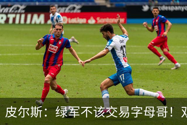 皮尔斯：绿军不该交易字母哥！双探花是赢球组合没必要拆散