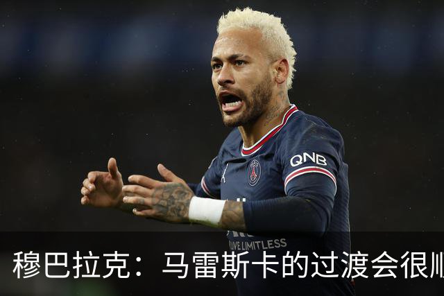 穆巴拉克：马雷斯卡的过渡会很顺利 他的到来将是一笔宝贵的财富