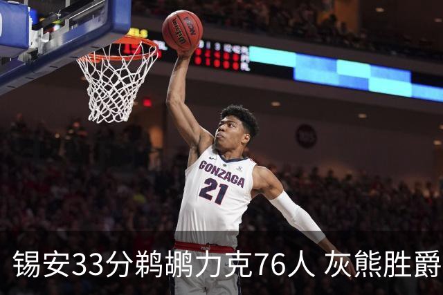 锡安33分鹈鹕力克76人 灰熊胜爵士终结4连败